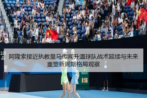 阿隆索接近执教皇马传闻升温球队战术延续与未来重塑新周期格局观察
